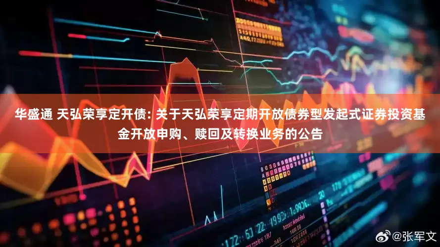 华盛通 天弘荣享定开债: 关于天弘荣享定期开放债券型发起式证券投资基金开放申购、赎回及转换业务的公告