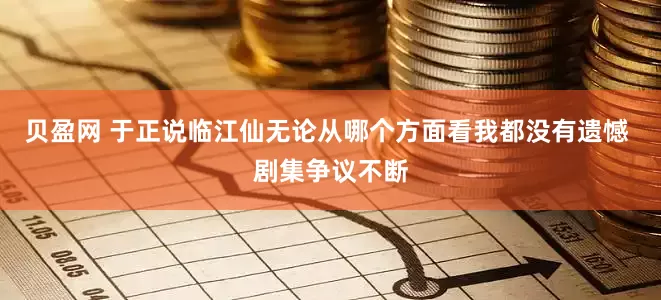 贝盈网 于正说临江仙无论从哪个方面看我都没有遗憾 剧集争议不断