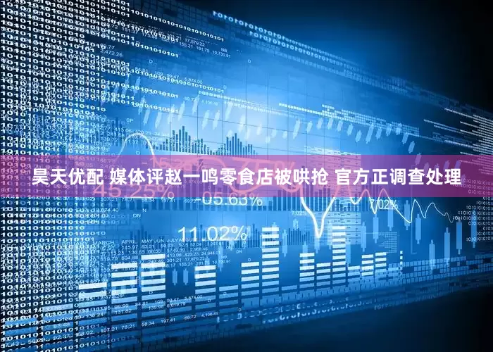 昊天优配 媒体评赵一鸣零食店被哄抢 官方正调查处理