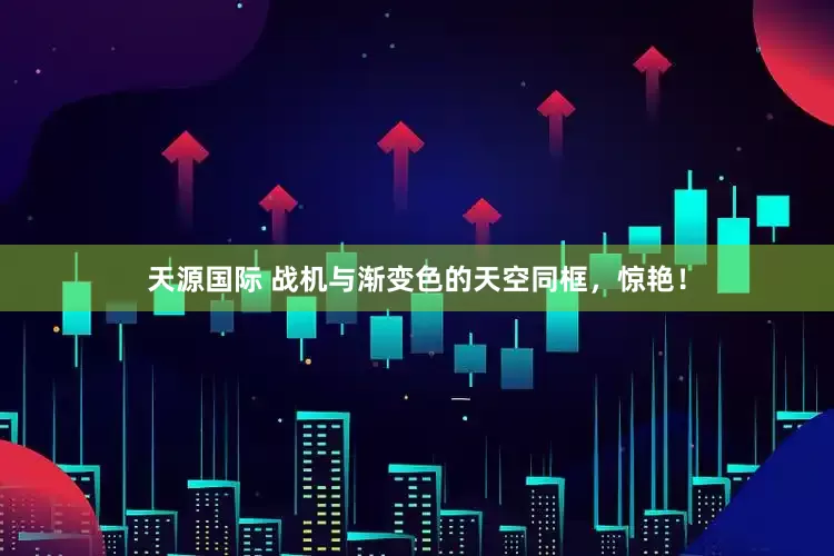 天源国际 战机与渐变色的天空同框，惊艳！
