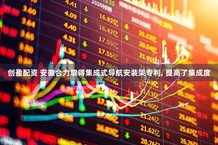 创盈配资 安徽合力取得集成式导航安装架专利, 提高了集成度