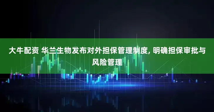 大牛配资 华兰生物发布对外担保管理制度, 明确担保审批与风险管理
