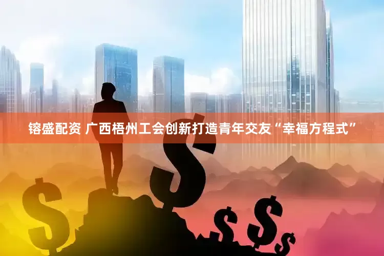 镕盛配资 广西梧州工会创新打造青年交友“幸福方程式”
