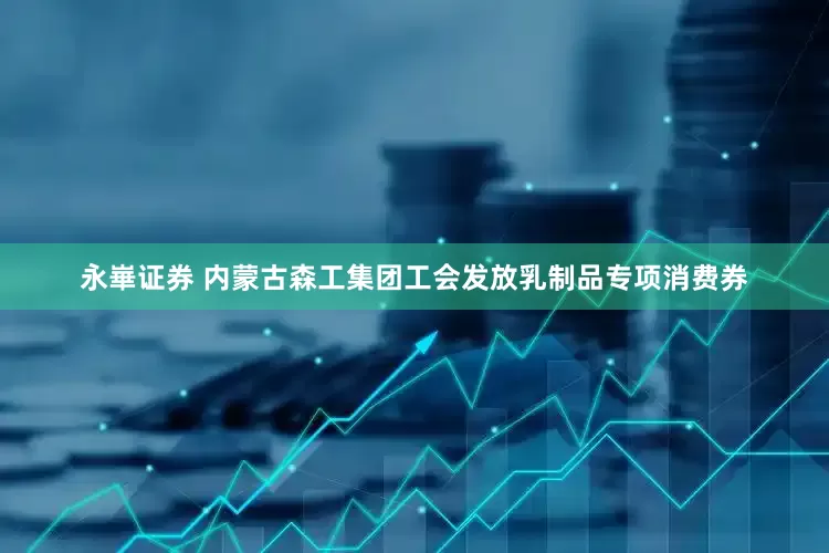 永崋证券 内蒙古森工集团工会发放乳制品专项消费券