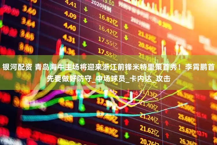 银河配资 青岛海牛主场将迎来浙江前锋米特里策首秀！李霄鹏首先要做好防守_中场球员_卡内达_攻击