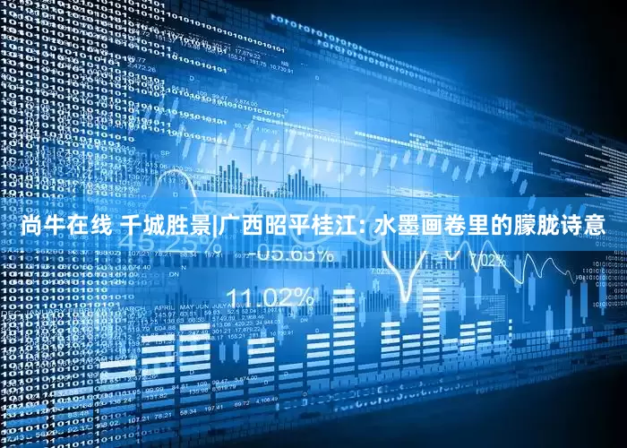 尚牛在线 千城胜景|广西昭平桂江: 水墨画卷里的朦胧诗意
