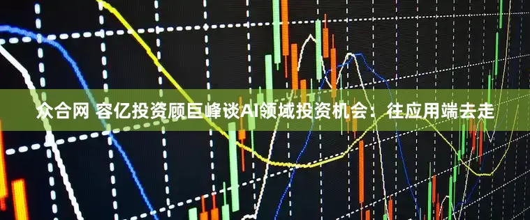 众合网 容亿投资顾巨峰谈AI领域投资机会：往应用端去走