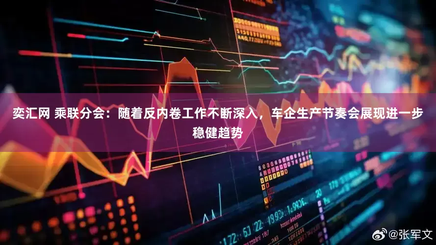 奕汇网 乘联分会：随着反内卷工作不断深入，车企生产节奏会展现进一步稳健趋势