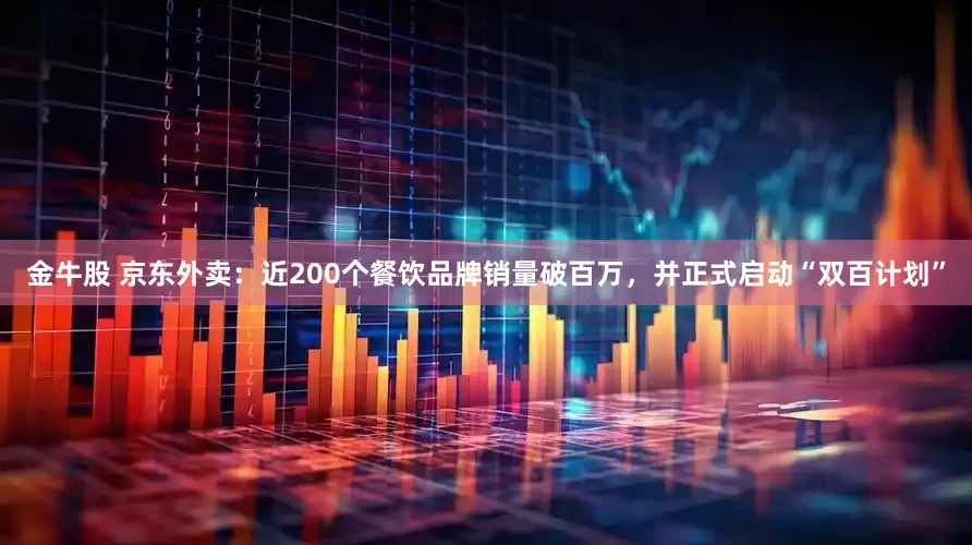 金牛股 京东外卖：近200个餐饮品牌销量破百万，并正式启动“双百计划”