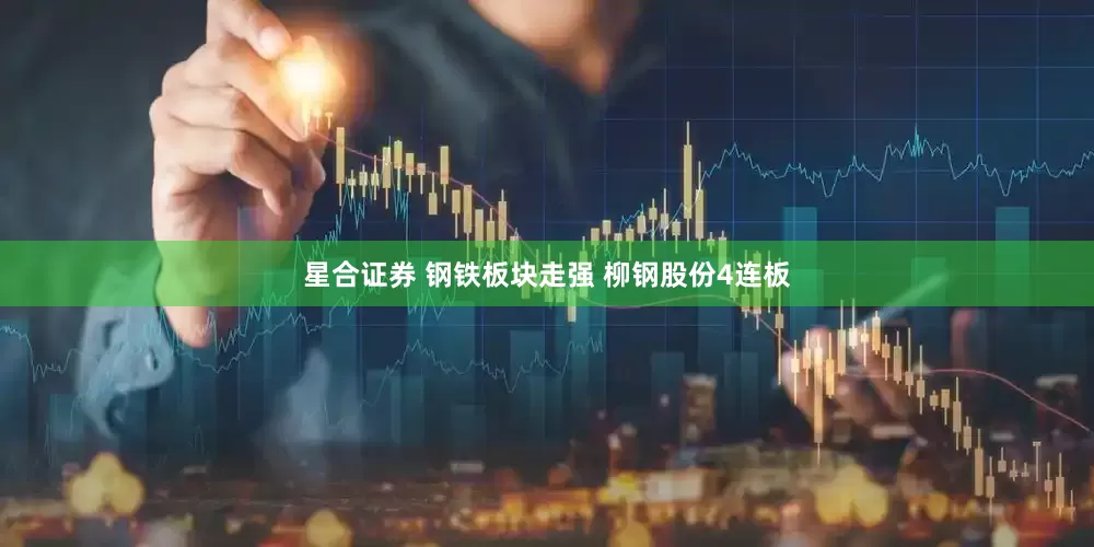 星合证券 钢铁板块走强 柳钢股份4连板