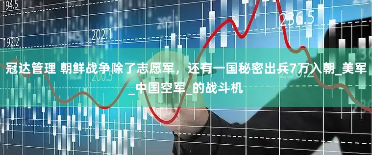 冠达管理 朝鲜战争除了志愿军，还有一国秘密出兵7万入朝_美军_中国空军_的战斗机