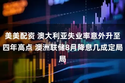 美美配资 澳大利亚失业率意外升至四年高点 澳洲联储8月降息几成定局