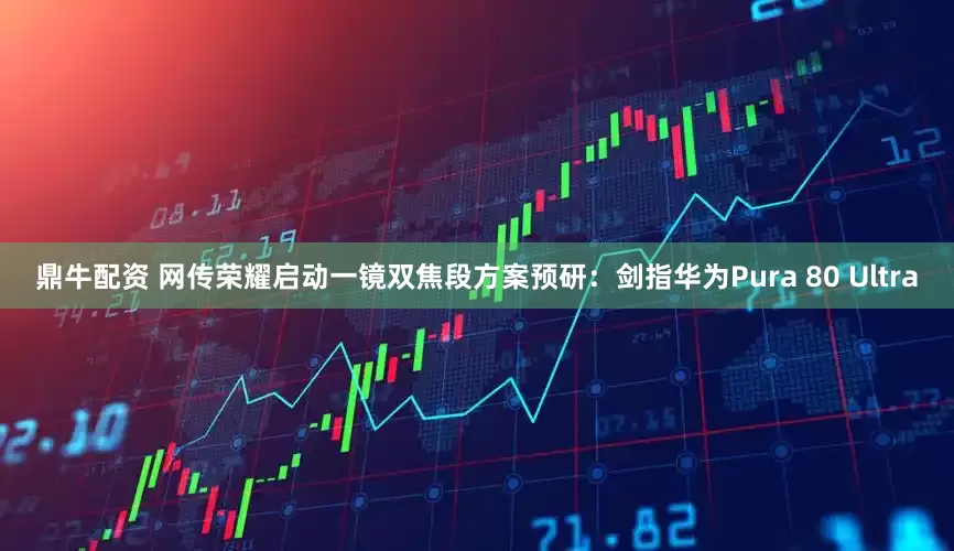 鼎牛配资 网传荣耀启动一镜双焦段方案预研：剑指华为Pura 80 Ultra