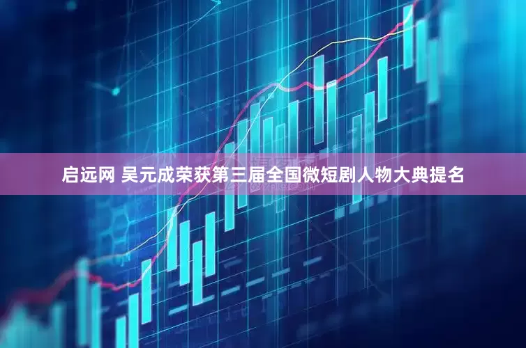 启远网 吴元成荣获第三届全国微短剧人物大典提名