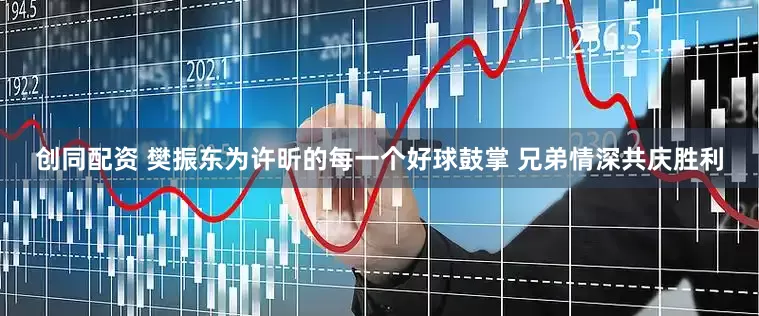 创同配资 樊振东为许昕的每一个好球鼓掌 兄弟情深共庆胜利