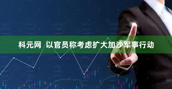 科元网  以官员称考虑扩大加沙军事行动