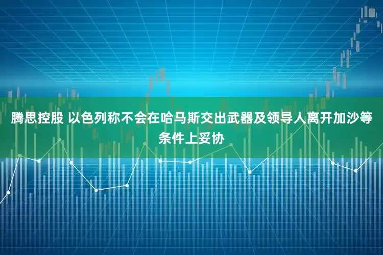 腾思控股 以色列称不会在哈马斯交出武器及领导人离开加沙等条件上妥协