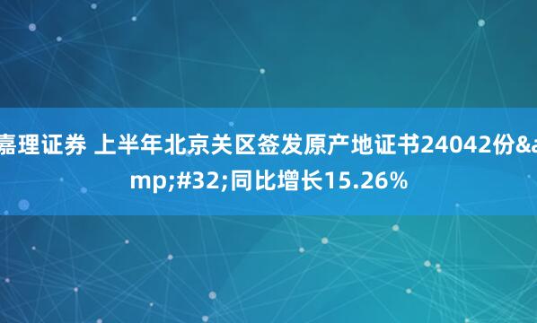 嘉理证券 上半年北京关区签发原产地证书24042份&#32;同比增长15.26%