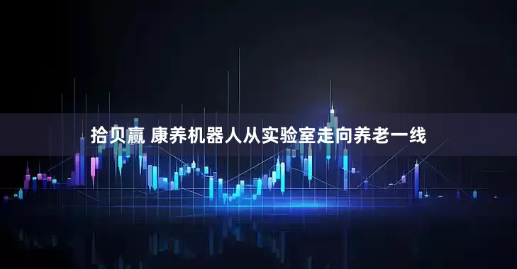 拾贝赢 康养机器人从实验室走向养老一线