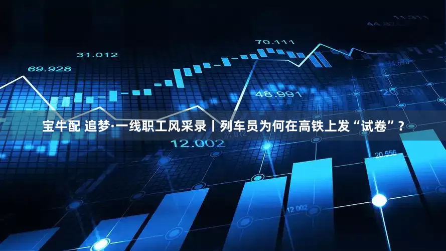 宝牛配 追梦·一线职工风采录丨列车员为何在高铁上发“试卷”？