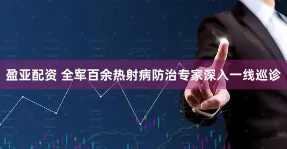 盈亚配资 全军百余热射病防治专家深入一线巡诊