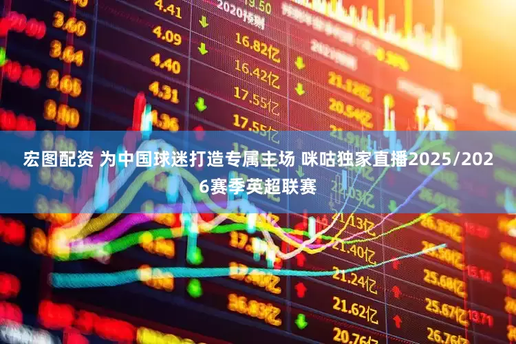 宏图配资 为中国球迷打造专属主场 咪咕独家直播2025/2026赛季英超联赛