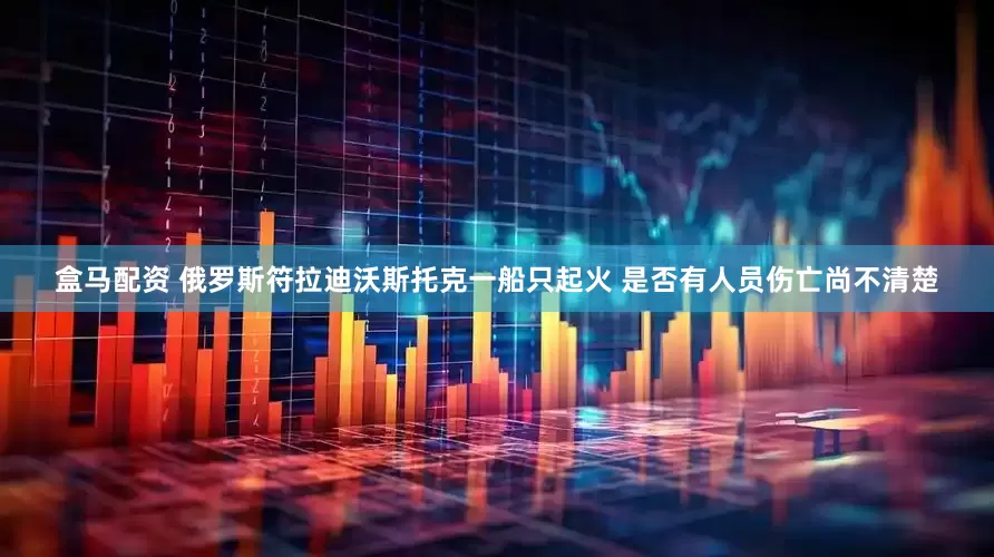 盒马配资 俄罗斯符拉迪沃斯托克一船只起火 是否有人员伤亡尚不清楚