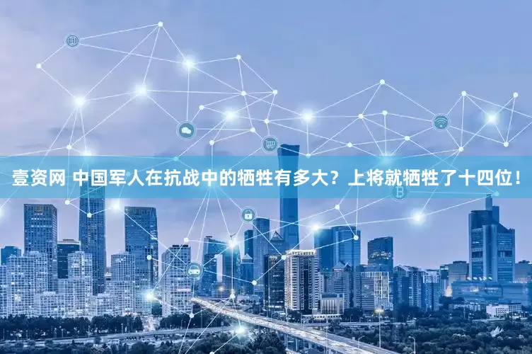 壹资网 中国军人在抗战中的牺牲有多大？上将就牺牲了十四位！