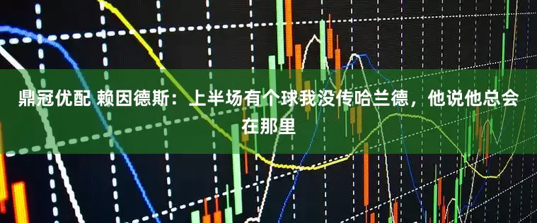 鼎冠优配 赖因德斯：上半场有个球我没传哈兰德，他说他总会在那里