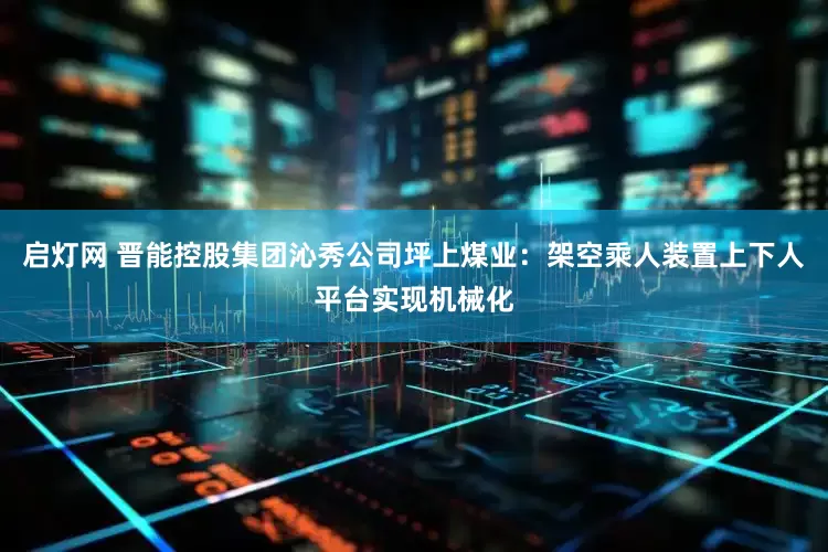 启灯网 晋能控股集团沁秀公司坪上煤业：架空乘人装置上下人平台实现机械化