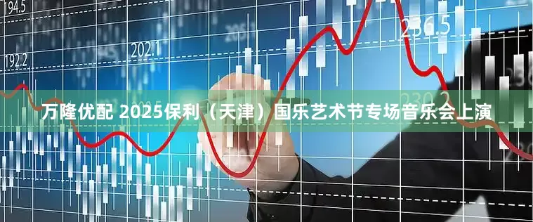 万隆优配 2025保利（天津）国乐艺术节专场音乐会上演