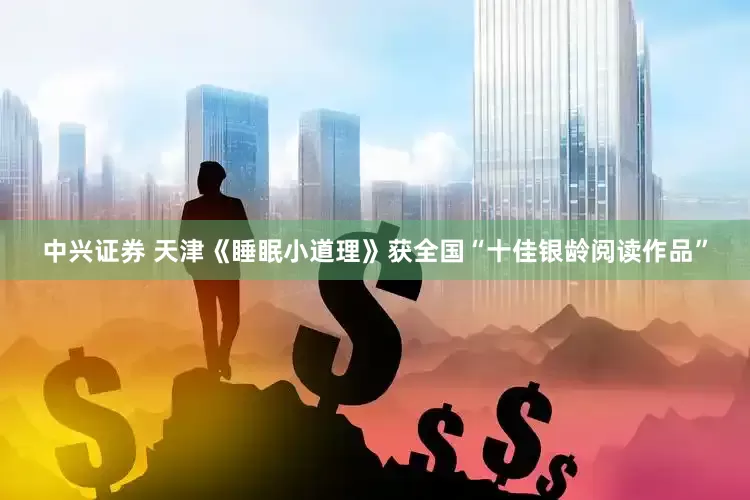 中兴证券 天津《睡眠小道理》获全国“十佳银龄阅读作品”
