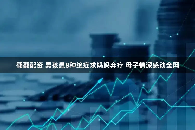 翻翻配资 男孩患8种绝症求妈妈弃疗 母子情深感动全网