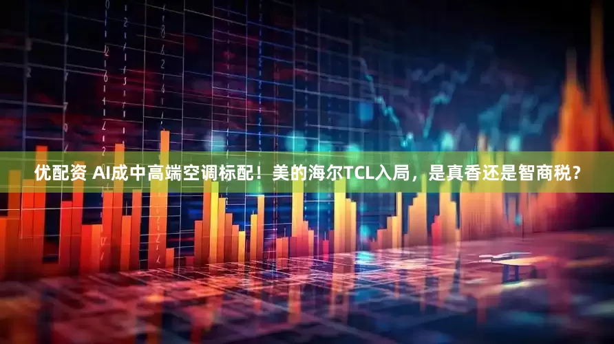 优配资 AI成中高端空调标配！美的海尔TCL入局，是真香还是智商税？