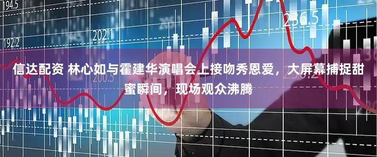信达配资 林心如与霍建华演唱会上接吻秀恩爱，大屏幕捕捉甜蜜瞬间，现场观众沸腾