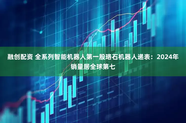 融创配资 全系列智能机器人第一股珞石机器人递表：2024年销量居全球第七