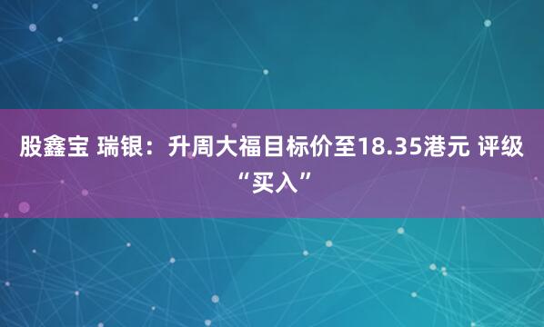 股鑫宝 瑞银：升周大福目标价至18.35港元 评级“买入”