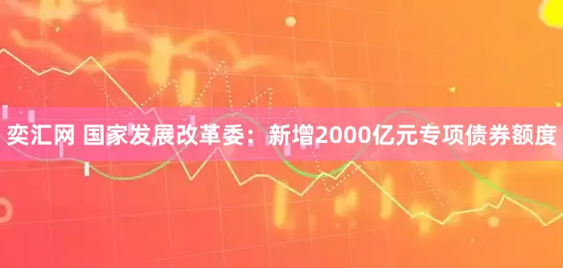 奕汇网 国家发展改革委：新增2000亿元专项债券额度