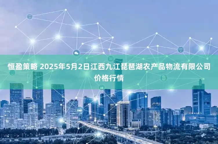恒盈策略 2025年5月2日江西九江琵琶湖农产品物流有限公司价格行情