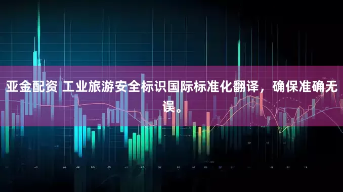 亚金配资 工业旅游安全标识国际标准化翻译，确保准确无误。