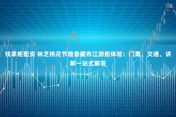 钱掌柜配资 林芝桃花节雅鲁藏布江游船体验：门票、交通、讲解一站式解答