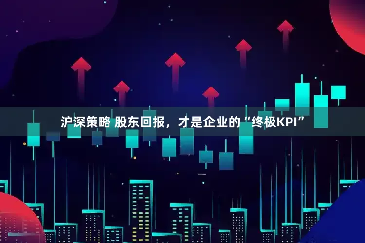 沪深策略 股东回报，才是企业的“终极KPI”