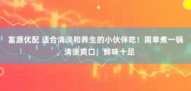 富源优配 适合清淡和养生的小伙伴吃!简单煮一锅,清淡爽口,鲜味十足