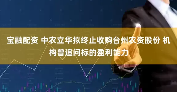 宝融配资 中农立华拟终止收购台州农资股份 机构曾追问标的盈利能力