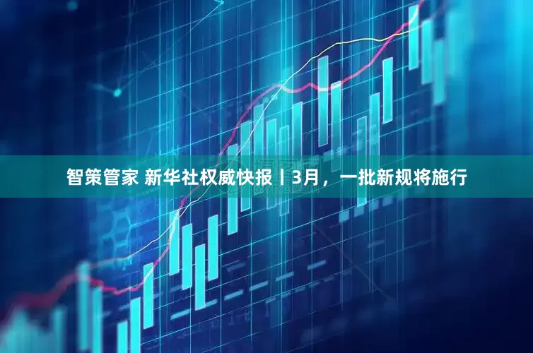 智策管家 新华社权威快报丨3月，一批新规将施行
