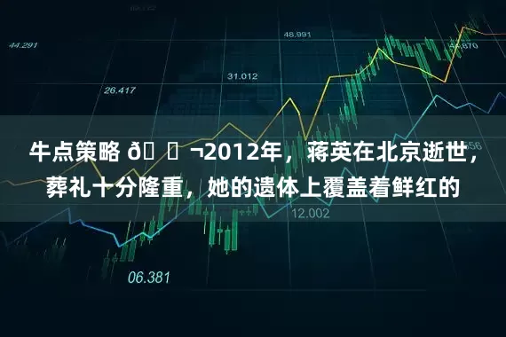 牛点策略 🌬2012年，蒋英在北京逝世，葬礼十分隆重，她的遗体上覆盖着鲜红的