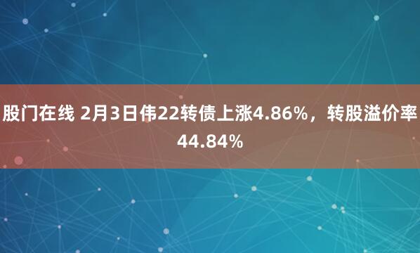 股门在线 2月3日伟22转债上涨4.86%，转股溢价率44.84%