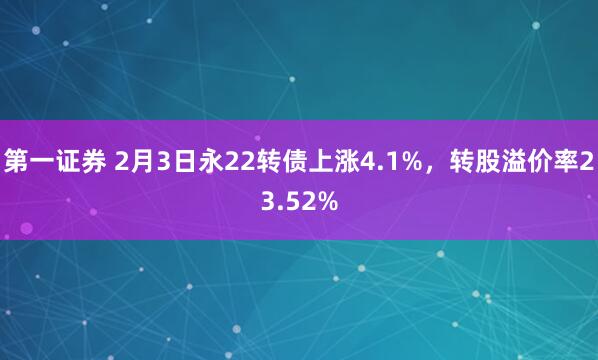 第一证券 2月3日永22转债上涨4.1%,转股溢价率23.52%