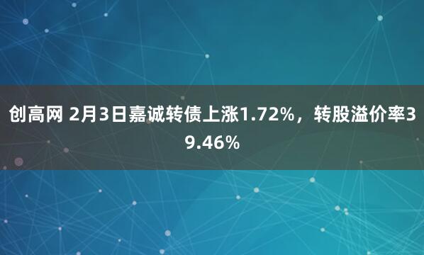创高网 2月3日嘉诚转债上涨1.72%，转股溢价率39.46%
